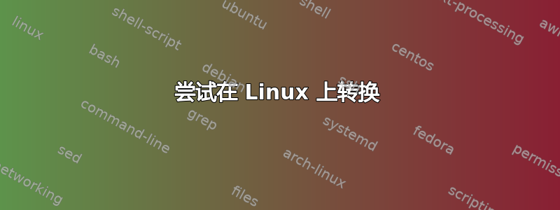 尝试在 Linux 上转换