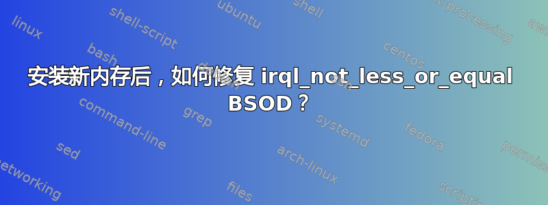 安装新内存后，如何修复 irql_not_less_or_equal BSOD？