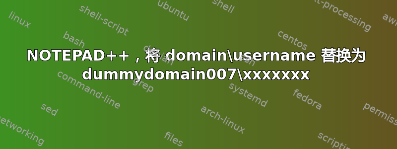 NOTEPAD++，将 domain\username 替换为 dummydomain007\xxxxxxx