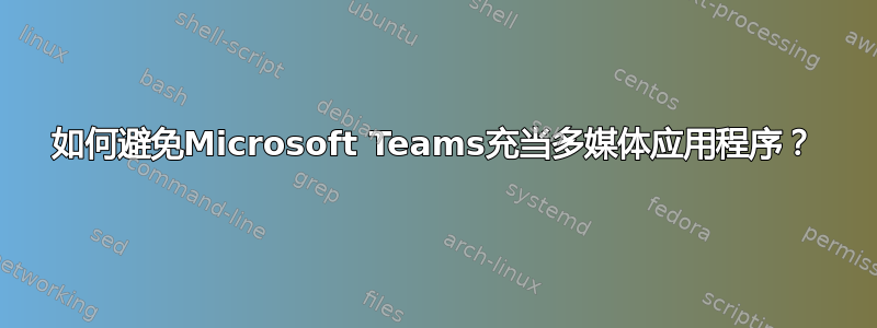 如何避免Microsoft Teams充当多媒体应用程序？