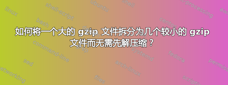 如何将一个大的 gzip 文件拆分为几个较小的 gzip 文件而无需先解压缩？