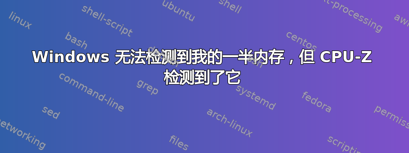 Windows 无法检测到我的一半内存，但 CPU-Z 检测到了它