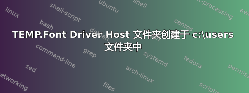 TEMP.Font Driver Host 文件夹创建于 c:\users 文件夹中