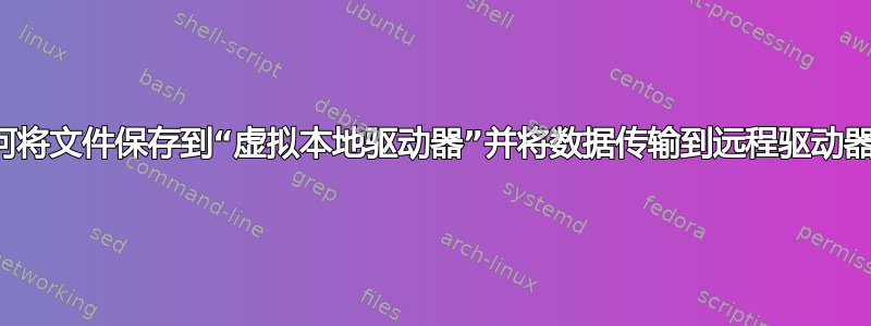 如何将文件保存到“虚拟本地驱动器”并将数据传输到远程驱动器？