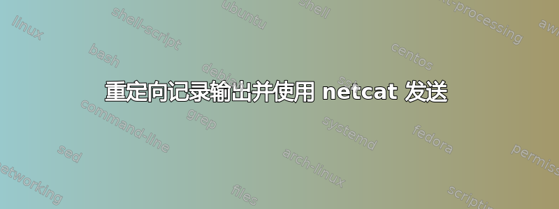 重定向记录输出并使用 netcat 发送