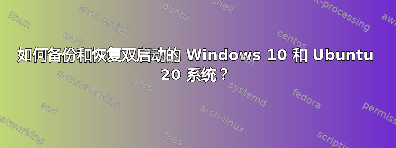 如何备份和恢复双启动的 Windows 10 和 Ubuntu 20 系统？