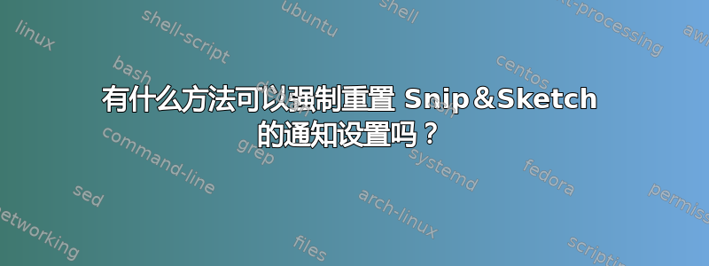 有什么方法可以强制重置 Snip＆Sketch 的通知设置吗？