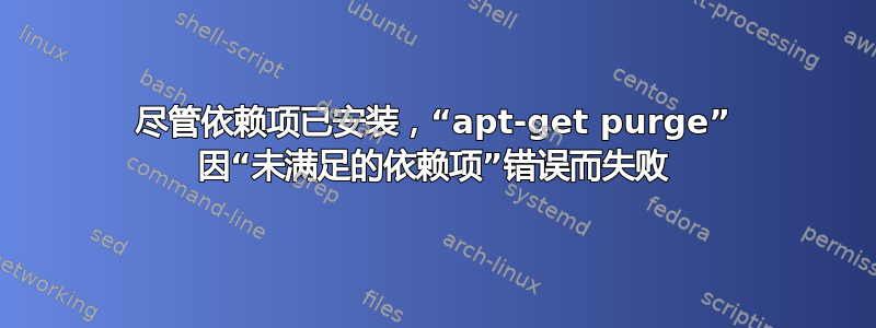 尽管依赖项已安装，“apt-get purge” 因“未满足的依赖项”错误而失败