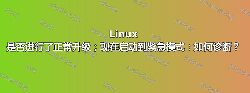 Linux 是否进行了正常升级；现在启动到紧急模式：如何诊断？