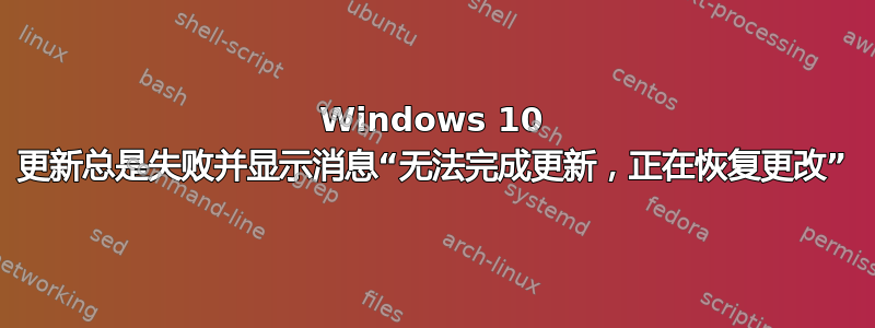 Windows 10 更新总是失败并显示消息“无法完成更新，正在恢复更改”