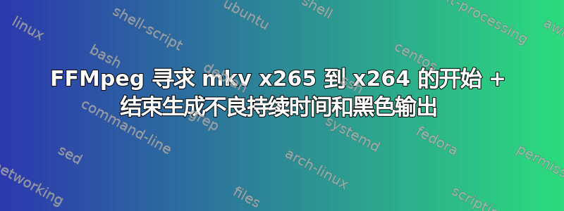 FFMpeg 寻求 mkv x265 到 x264 的开始 + 结束生成不良持续时间和黑色输出