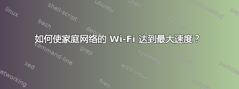 如何使家庭网络的 Wi-Fi 达到最大速度？