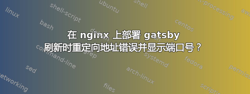 在 nginx 上部署 gatsby 刷新时重定向地址错误并显示端口号？