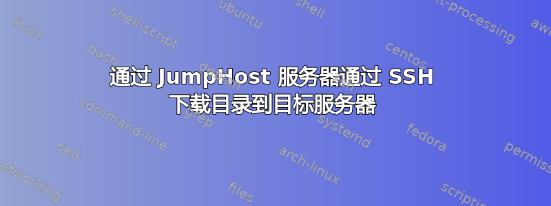 通过 JumpHost 服务器通过 SSH 下载目录到目标服务器