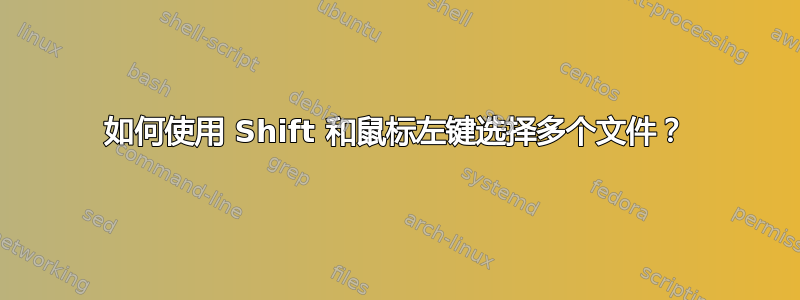 如何使用 Shift 和鼠标左键选择多个文件？