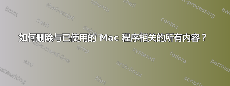 如何删除与已使用的 Mac 程序相关的所有内容？