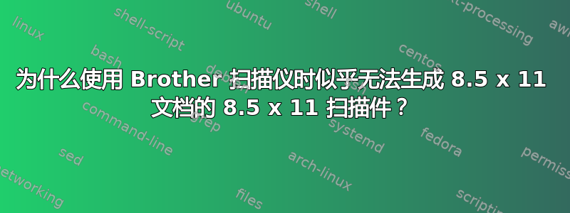 为什么使用 Brother 扫描仪时似乎无法生成 8.5 x 11 文档的 8.5 x 11 扫描件？