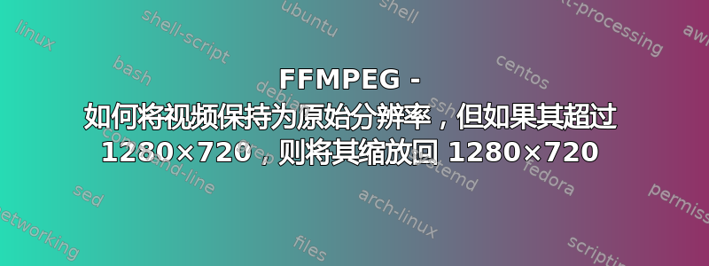 FFMPEG - 如何将视频保持为原始分辨率，但如果其超过 1280×720，则将其缩放回 1280×720