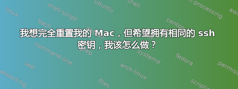 我想完全重置我的 Mac，但希望拥有相同的 ssh 密钥，我该怎么做？