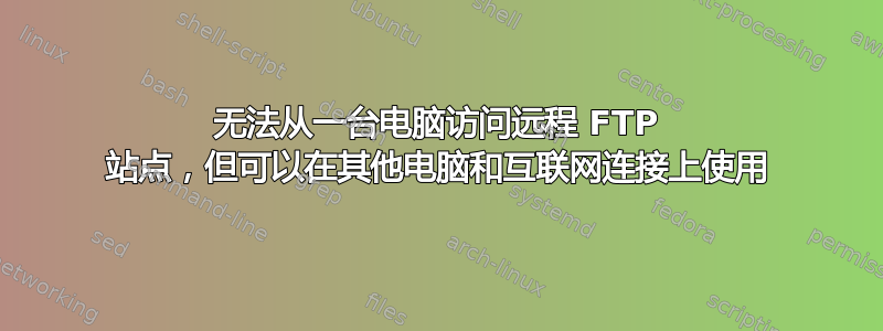 无法从一台电脑访问远程 FTP 站点，但可以在其他电脑和互联网连接上使用