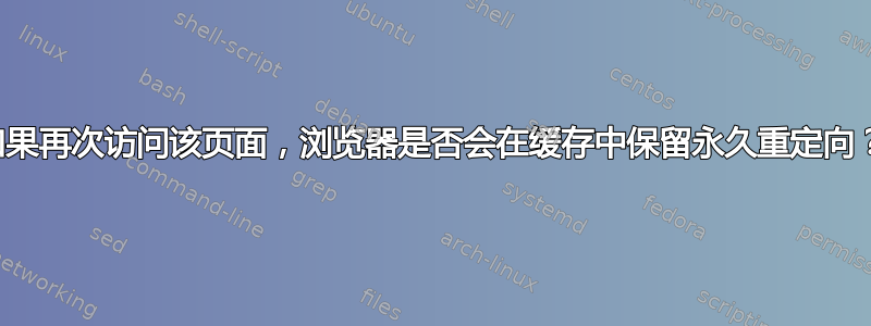 如果再次访问该页面，浏览器是否会在缓存中保留永久重定向？