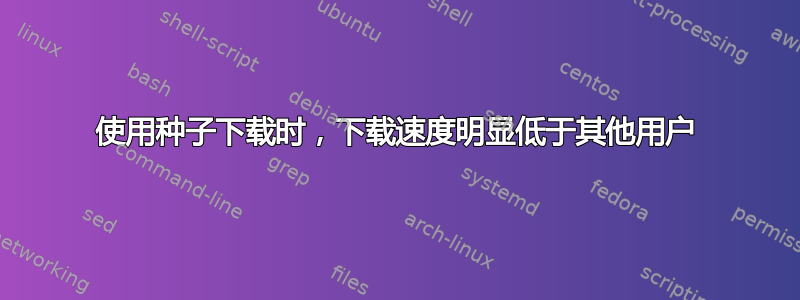 使用种子下载时，下载速度明显低于其他用户