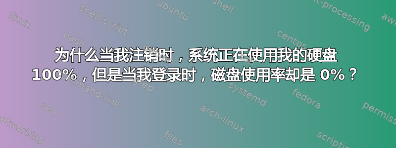 为什么当我注销时，系统正在使用我的硬盘 100%，但是当我登录时，磁盘使用率却是 0%？