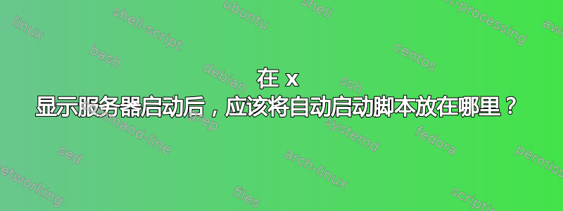 在 x 显示服务器启动后，应该将自动启动脚本放在哪里？