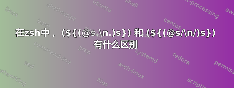 在zsh中， (${(@s.\n.)s}) 和 (${(@s/\n/)s}) 有什么区别