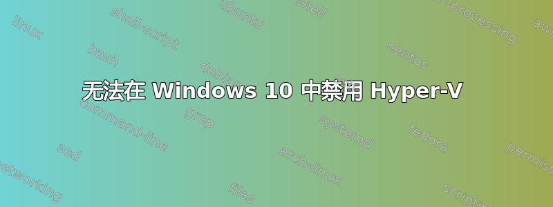 无法在 Windows 10 中禁用 Hyper-V