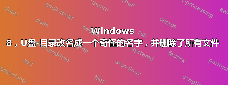 Windows 8，U盘-目录改名成一个奇怪的名字，并删除了所有文件