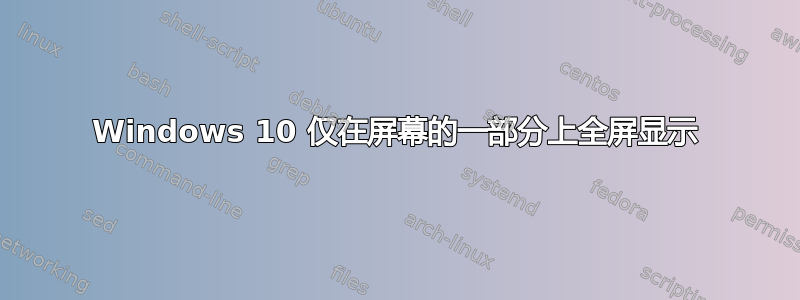 Windows 10 仅在屏幕的一部分上全屏显示