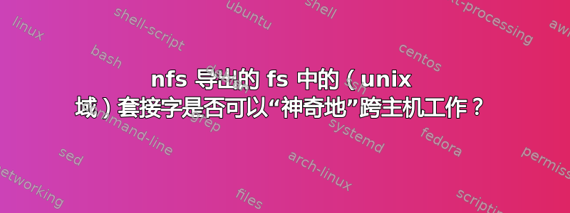 nfs 导出的 fs 中的（unix 域）套接字是否可以“神奇地”跨主机工作？