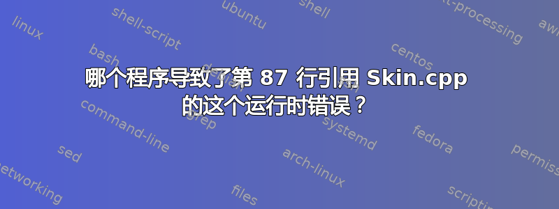 哪个程序导致了第 87 行引用 Skin.cpp 的这个运行时错误？