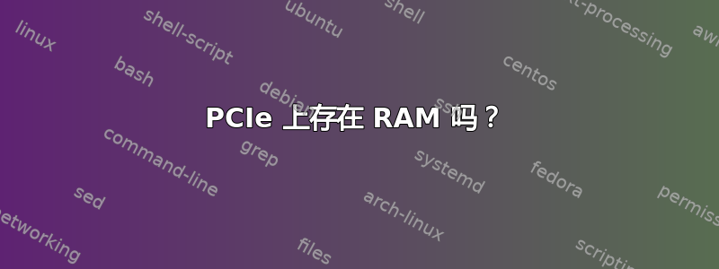 PCIe 上存在 RAM 吗？