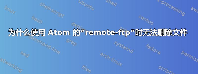 为什么使用 Atom 的“remote-ftp”时无法删除文件