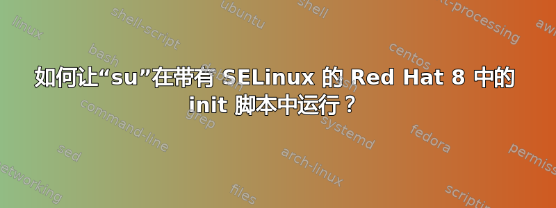 如何让“su”在带有 SELinux 的 Red Hat 8 中的 init 脚本中运行？