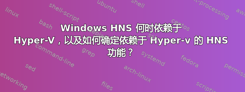 Windows HNS 何时依赖于 Hyper-V，以及如何确定依赖于 Hyper-v 的 HNS 功能？