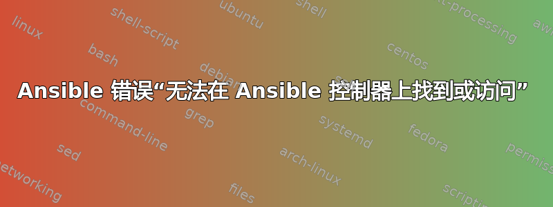 Ansible 错误“无法在 Ansible 控制器上找到或访问”