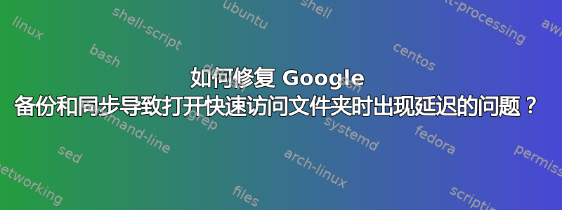 如何修复 Google 备份和同步导致打开快速访问文件夹时出现延迟的问题？