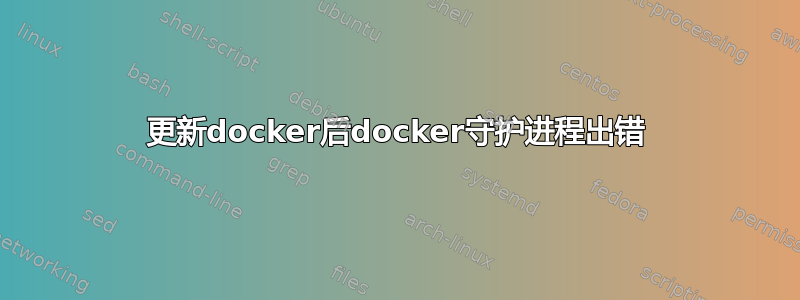 更新docker后docker守护进程出错