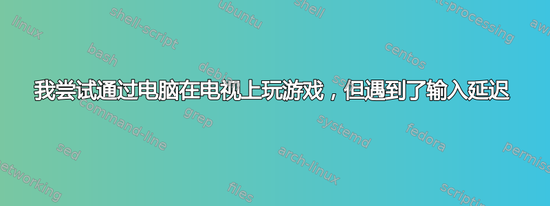 我尝试通过电脑在电视上玩游戏，但遇到了输入延迟