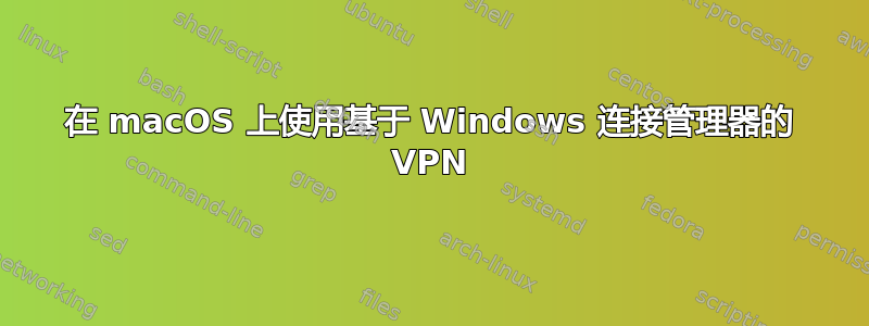 在 macOS 上使用基于 Windows 连接管理器的 VPN