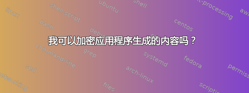 我可以加密应用程序生成的内容吗？