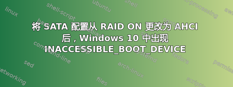 将 SATA 配置从 RAID ON 更改为 AHCI 后，Windows 10 中出现 INACCESSIBLE_BOOT_DEVICE