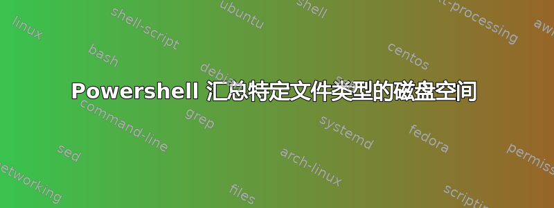 Powershell 汇总特定文件类型的磁盘空间