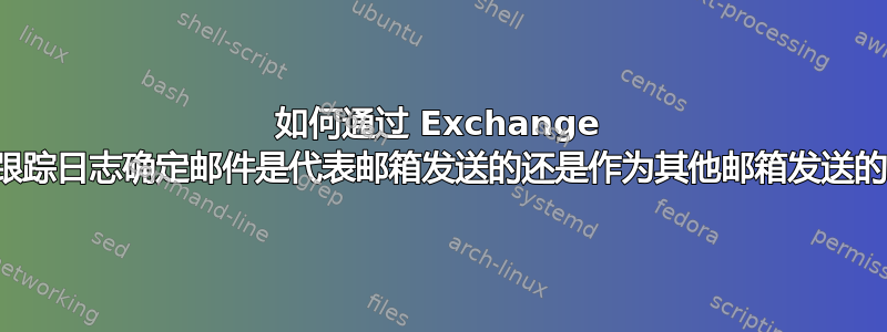 如何通过 Exchange 跟踪日志确定邮件是代表邮箱发送的还是作为其他邮箱发送的