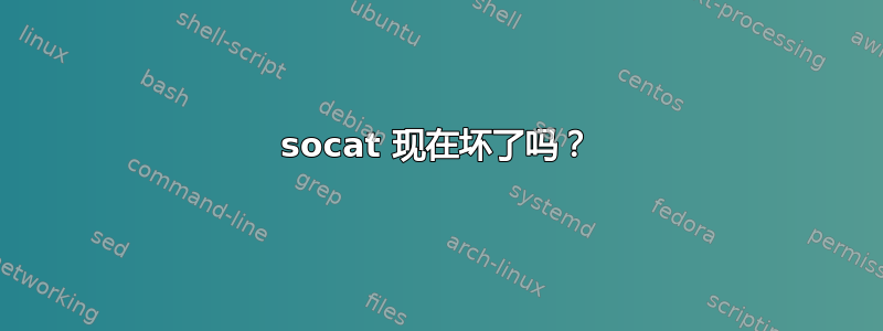 socat 现在坏了吗？