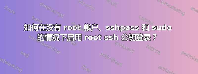 如何在没有 root 帐户、sshpass 和 sudo 的情况下启用 root ssh 公钥登录？