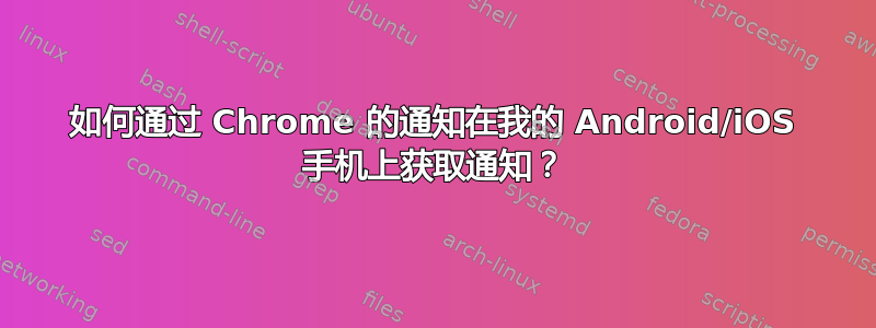 如何通过 Chrome 的通知在我的 Android/iOS 手机上获取通知？